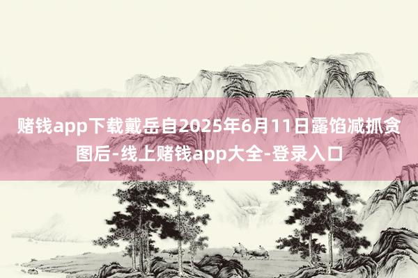 赌钱app下载戴岳自2025年6月11日露馅减抓贪图后-线上赌钱app大全-登录入口