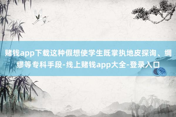 赌钱app下载这种假想使学生既掌执地皮探询、绸缪等专科手段-线上赌钱app大全-登录入口
