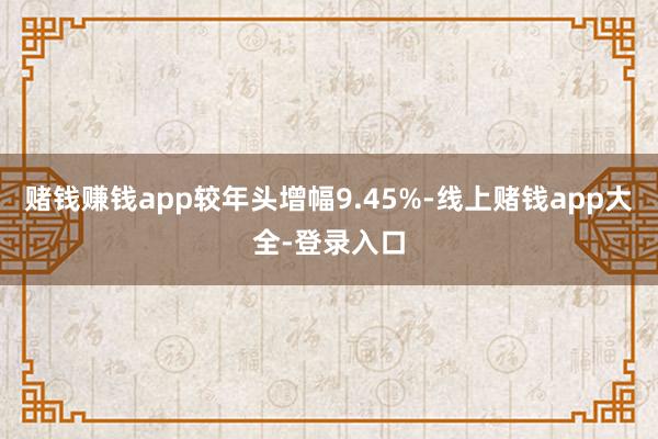 赌钱赚钱app较年头增幅9.45%-线上赌钱app大全-登录入口