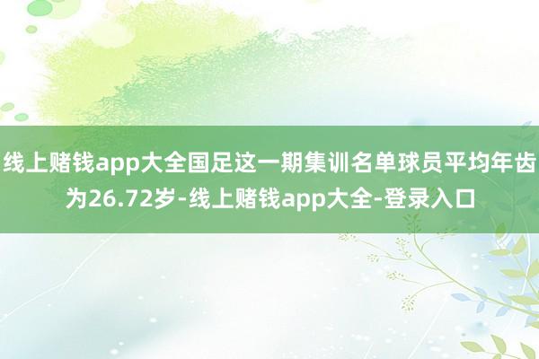 线上赌钱app大全国足这一期集训名单球员平均年齿为26.72岁-线上赌钱app大全-登录入口