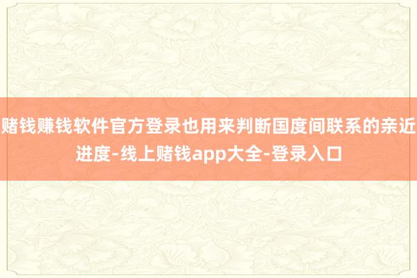 赌钱赚钱软件官方登录也用来判断国度间联系的亲近进度-线上赌钱app大全-登录入口