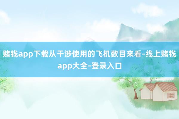 赌钱app下载从干涉使用的飞机数目来看-线上赌钱app大全-登录入口
