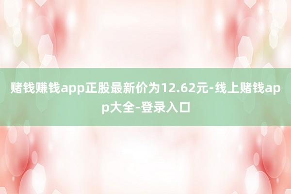 赌钱赚钱app正股最新价为12.62元-线上赌钱app大全-登录入口