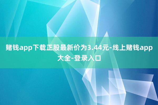 赌钱app下载正股最新价为3.44元-线上赌钱app大全-登录入口