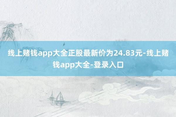 线上赌钱app大全正股最新价为24.83元-线上赌钱app大全-登录入口
