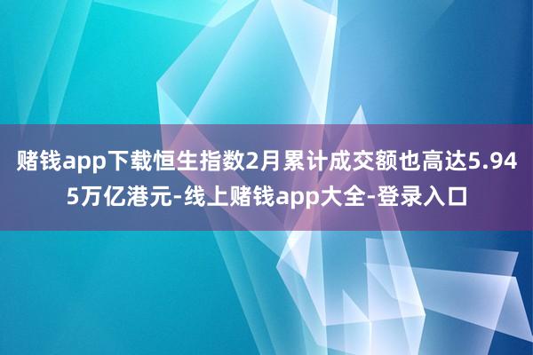 赌钱app下载恒生指数2月累计成交额也高达5.945万亿港元-线上赌钱app大全-登录入口