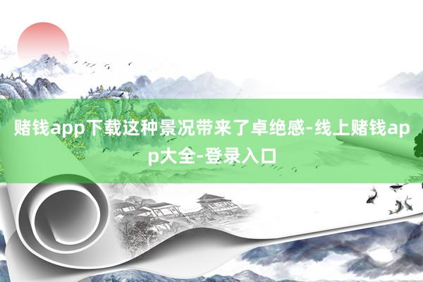 赌钱app下载这种景况带来了卓绝感-线上赌钱app大全-登录入口
