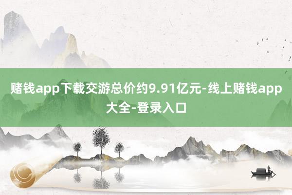 赌钱app下载交游总价约9.91亿元-线上赌钱app大全-登录入口
