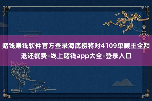 赌钱赚钱软件官方登录海底捞将对4109单顾主全额退还餐费-线上赌钱app大全-登录入口
