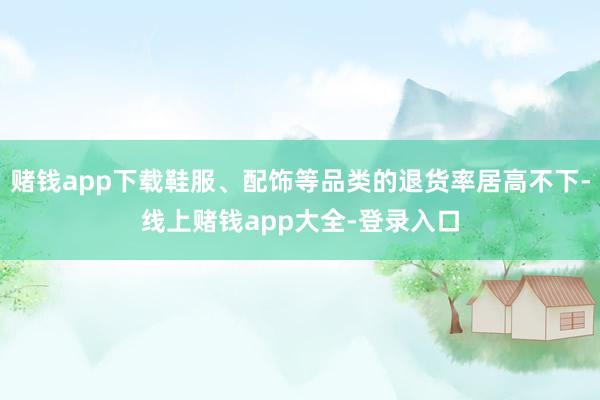赌钱app下载鞋服、配饰等品类的退货率居高不下-线上赌钱app大全-登录入口