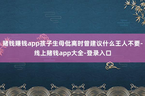 赌钱赚钱app孩子生母仳离时曾建议什么王人不要-线上赌钱app大全-登录入口