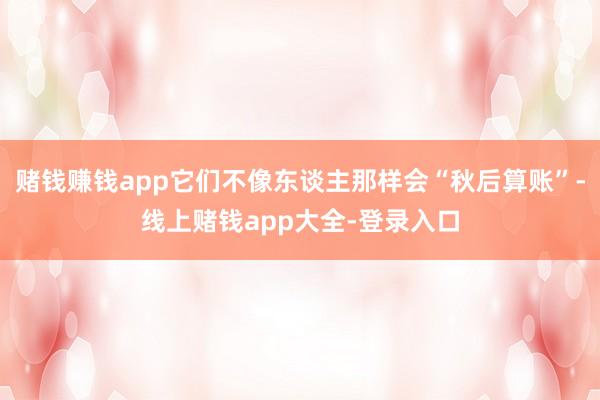 赌钱赚钱app它们不像东谈主那样会“秋后算账”-线上赌钱app大全-登录入口