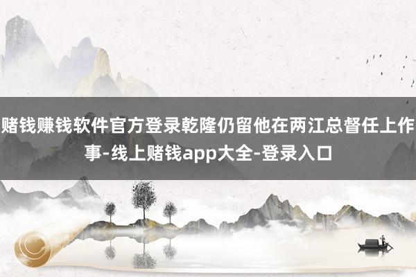 赌钱赚钱软件官方登录乾隆仍留他在两江总督任上作事-线上赌钱app大全-登录入口