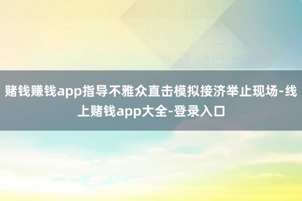赌钱赚钱app指导不雅众直击模拟接济举止现场-线上赌钱app大全-登录入口