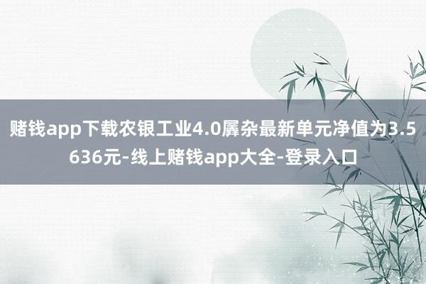 赌钱app下载农银工业4.0羼杂最新单元净值为3.5636元-线上赌钱app大全-登录入口