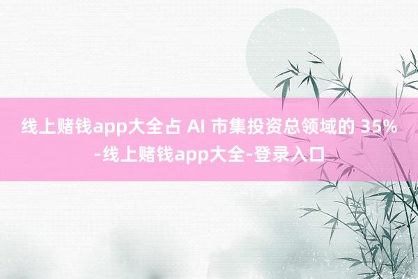 线上赌钱app大全占 AI 市集投资总领域的 35%-线上赌钱app大全-登录入口