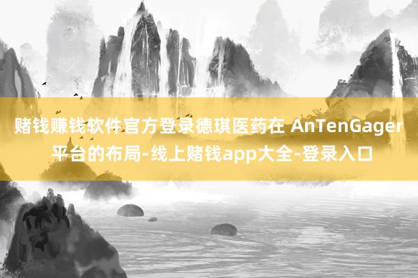 赌钱赚钱软件官方登录德琪医药在 AnTenGager 平台的布局-线上赌钱app大全-登录入口