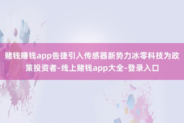 赌钱赚钱app告捷引入传感器新势力冰零科技为政策投资者-线上赌钱app大全-登录入口