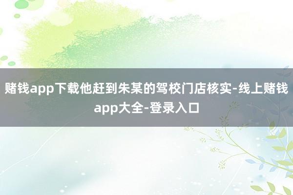 赌钱app下载他赶到朱某的驾校门店核实-线上赌钱app大全-登录入口