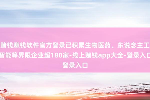 赌钱赚钱软件官方登录已积累生物医药、东说念主工智能等界限企业超180家-线上赌钱app大全-登录入口