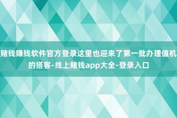赌钱赚钱软件官方登录这里也迎来了第一批办理值机的搭客-线上赌钱app大全-登录入口