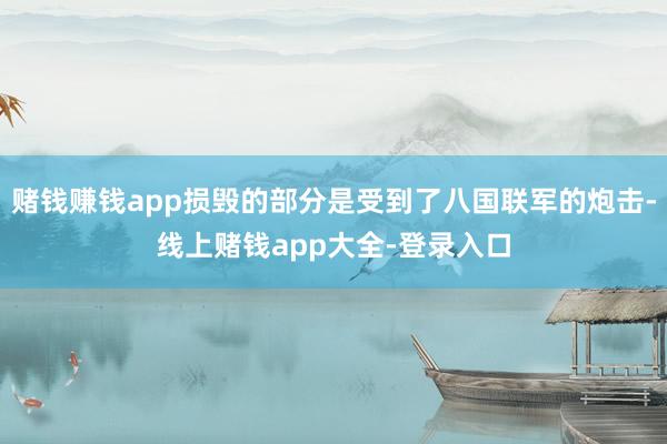 赌钱赚钱app损毁的部分是受到了八国联军的炮击-线上赌钱app大全-登录入口