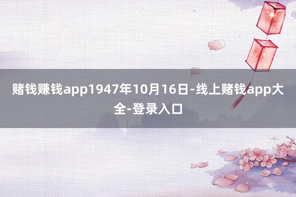 赌钱赚钱app1947年10月16日-线上赌钱app大全-登录入口