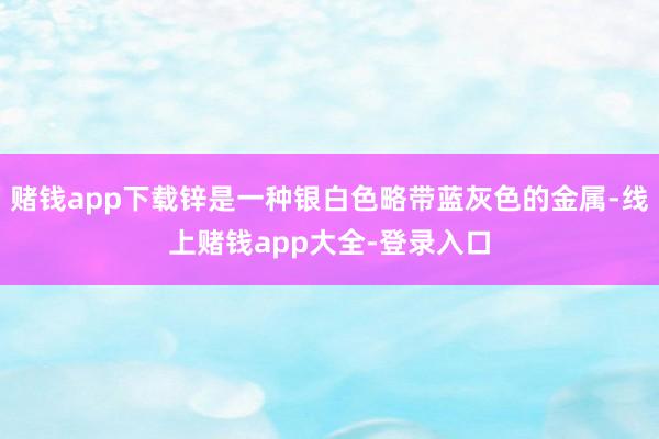 赌钱app下载锌是一种银白色略带蓝灰色的金属-线上赌钱app大全-登录入口