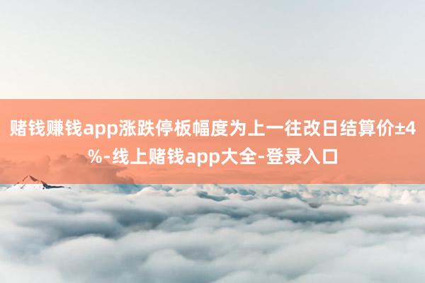 赌钱赚钱app涨跌停板幅度为上一往改日结算价±4%-线上赌钱app大全-登录入口