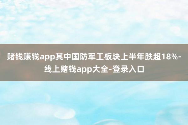 赌钱赚钱app其中国防军工板块上半年跌超18%-线上赌钱app大全-登录入口