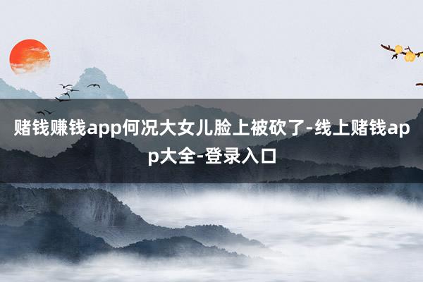 赌钱赚钱app何况大女儿脸上被砍了-线上赌钱app大全-登录入口