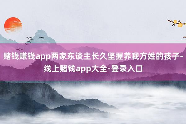 赌钱赚钱app两家东谈主长久坚握养我方姓的孩子-线上赌钱app大全-登录入口