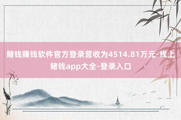赌钱赚钱软件官方登录营收为4514.81万元-线上赌钱app大全-登录入口