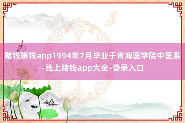 赌钱赚钱app1994年7月毕业于青海医学院中医系-线上赌钱app大全-登录入口