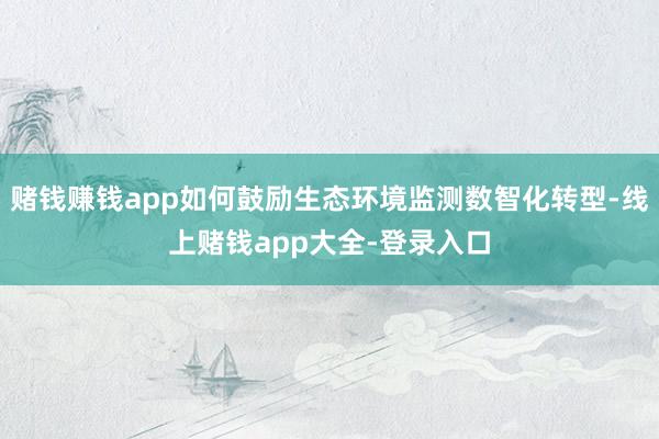 赌钱赚钱app如何鼓励生态环境监测数智化转型-线上赌钱app大全-登录入口
