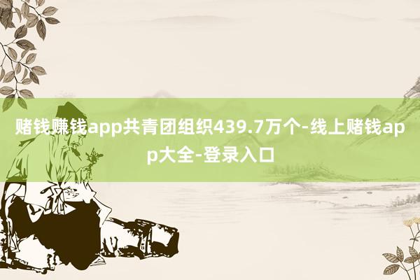 赌钱赚钱app共青团组织439.7万个-线上赌钱app大全-登录入口