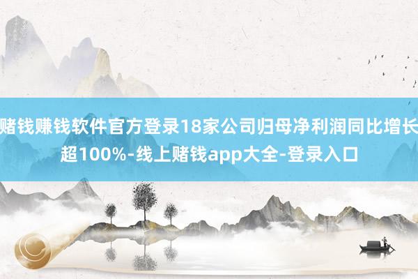 赌钱赚钱软件官方登录18家公司归母净利润同比增长超100%-线上赌钱app大全-登录入口