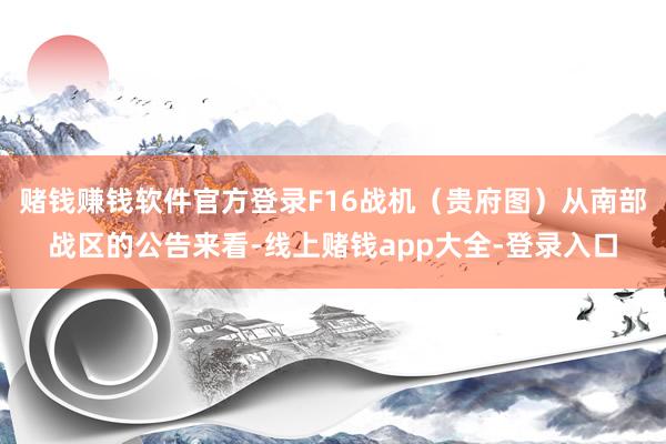 赌钱赚钱软件官方登录F16战机（贵府图）从南部战区的公告来看-线上赌钱app大全-登录入口