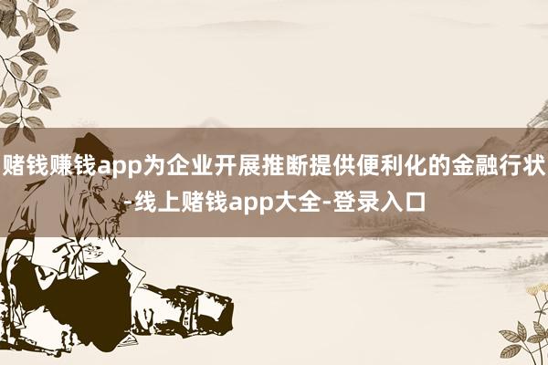 赌钱赚钱app为企业开展推断提供便利化的金融行状-线上赌钱app大全-登录入口