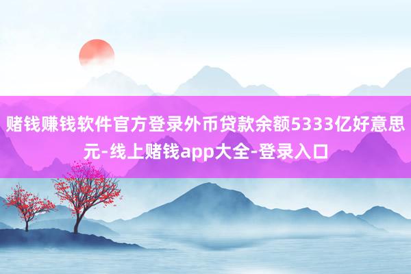 赌钱赚钱软件官方登录外币贷款余额5333亿好意思元-线上赌钱app大全-登录入口