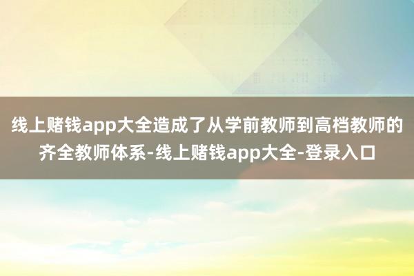 线上赌钱app大全造成了从学前教师到高档教师的齐全教师体系-线上赌钱app大全-登录入口