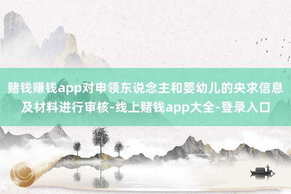 赌钱赚钱app对申领东说念主和婴幼儿的央求信息及材料进行审核-线上赌钱app大全-登录入口