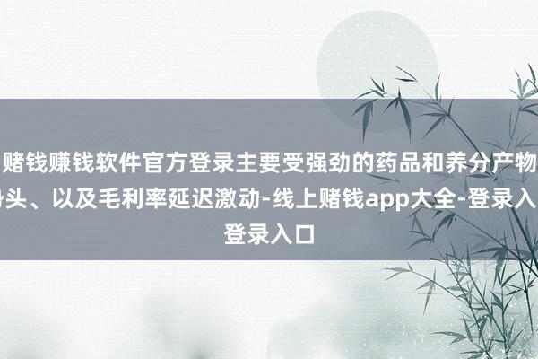 赌钱赚钱软件官方登录主要受强劲的药品和养分产物势头、以及毛利率延迟激动-线上赌钱app大全-登录入口