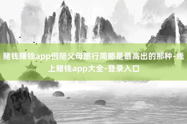 赌钱赚钱app但陪父母旅行简略是最高出的那种-线上赌钱app大全-登录入口