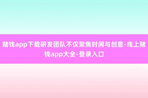 赌钱app下载研发团队不仅聚焦时间与创意-线上赌钱app大全-登录入口