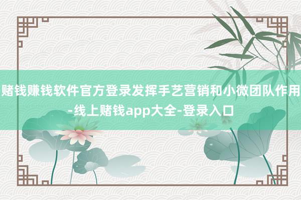 赌钱赚钱软件官方登录发挥手艺营销和小微团队作用-线上赌钱app大全-登录入口