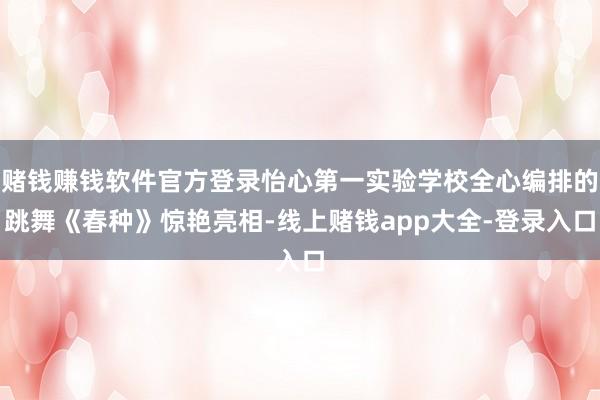 赌钱赚钱软件官方登录怡心第一实验学校全心编排的跳舞《春种》惊艳亮相-线上赌钱app大全-登录入口