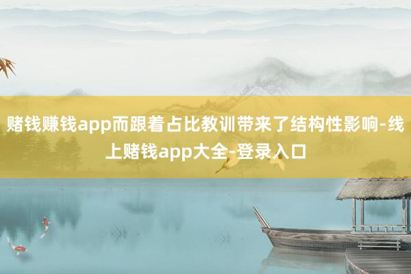 赌钱赚钱app而跟着占比教训带来了结构性影响-线上赌钱app大全-登录入口