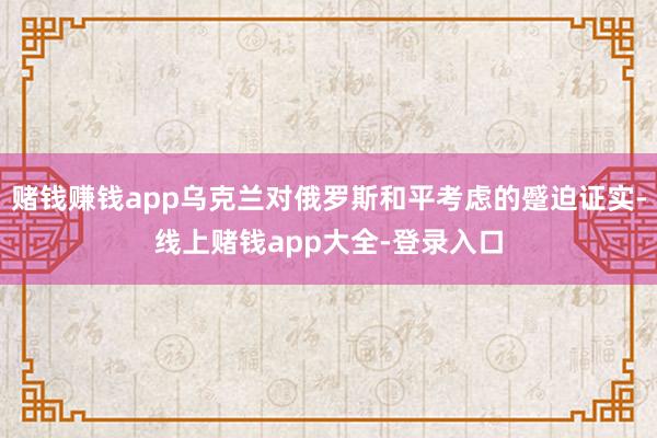 赌钱赚钱app乌克兰对俄罗斯和平考虑的蹙迫证实-线上赌钱app大全-登录入口
