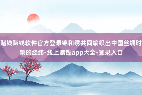赌钱赚钱软件官方登录锦和绣共同编织出中国丝绸时髦的经纬-线上赌钱app大全-登录入口